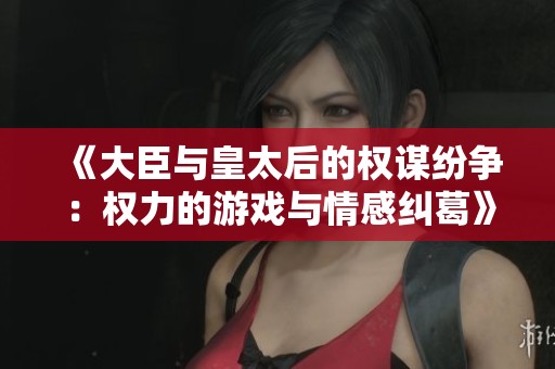 《大臣与皇太后的权谋纷争：权力的游戏与情感纠葛》