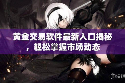 黄金交易软件最新入口揭秘，轻松掌握市场动态