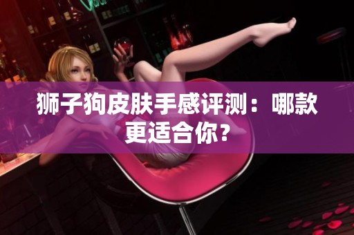 狮子狗皮肤手感评测：哪款更适合你？
