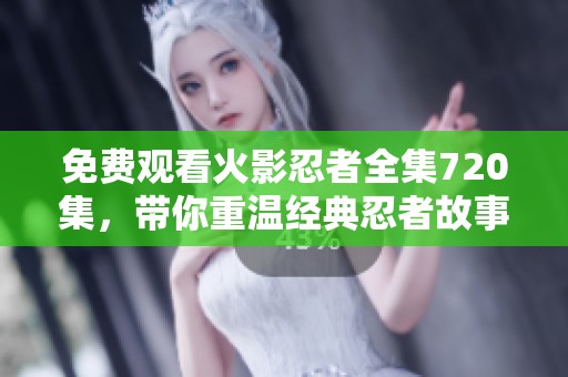 免费观看火影忍者全集720集，带你重温经典忍者故事