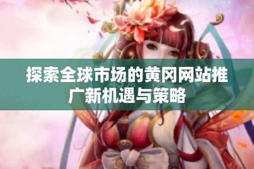 探索全球市场的黄冈网站推广新机遇与策略