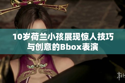 10岁荷兰小孩展现惊人技巧与创意的Bbox表演