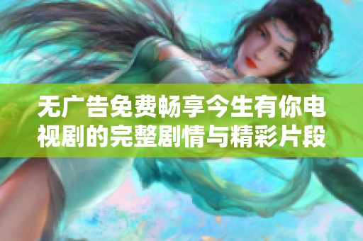 无广告免费畅享今生有你电视剧的完整剧情与精彩片段