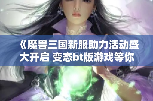 《魔兽三国新服助力活动盛大开启 变态bt版游戏等你来体验》