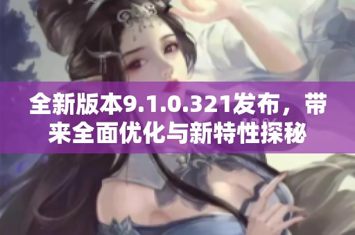 全新版本9.1.0.321发布，带来全面优化与新特性探秘