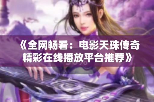 《全网畅看：电影天珠传奇精彩在线播放平台推荐》