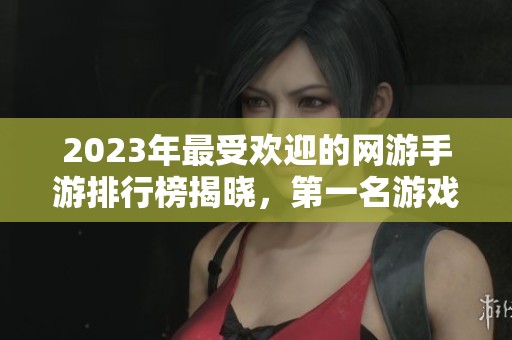 2023年最受欢迎的网游手游排行榜揭晓，第一名游戏引发热议