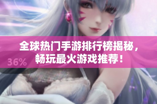全球热门手游排行榜揭秘，畅玩最火游戏推荐！