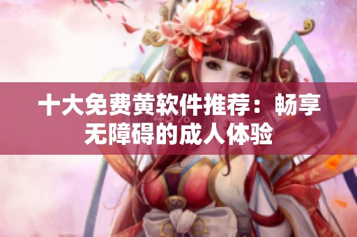 十大免费黄软件推荐：畅享无障碍的成人体验
