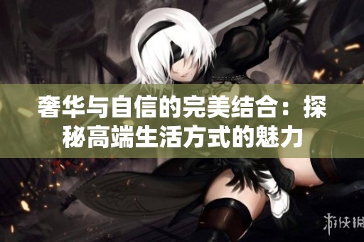 奢华与自信的完美结合：探秘高端生活方式的魅力
