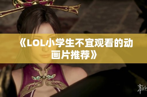 《LOL小学生不宜观看的动画片推荐》