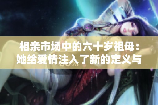 相亲市场中的六十岁祖母：她给爱情注入了新的定义与希望