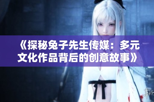 《探秘兔子先生传媒：多元文化作品背后的创意故事》