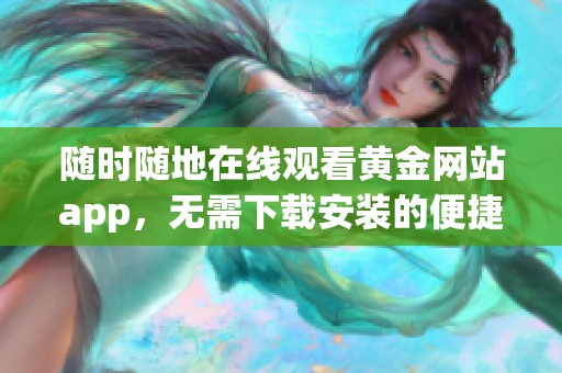 随时随地在线观看黄金网站app，无需下载安装的便捷体验