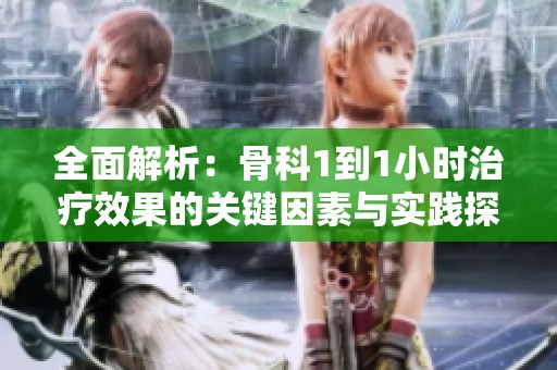 全面解析：骨科1到1小时治疗效果的关键因素与实践探讨