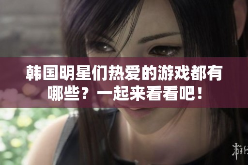 韩国明星们热爱的游戏都有哪些？一起来看看吧！