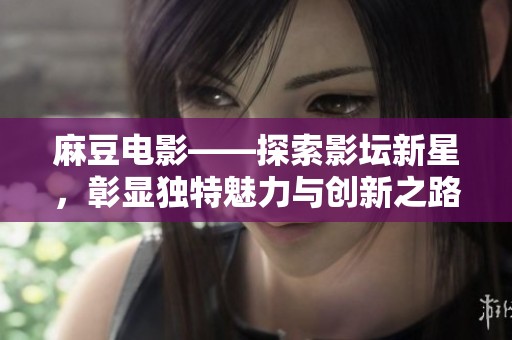 麻豆电影——探索影坛新星，彰显独特魅力与创新之路
