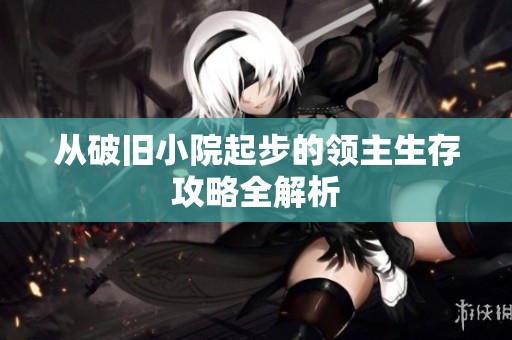 从破旧小院起步的领主生存攻略全解析