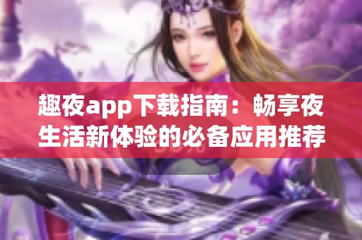 趣夜app下载指南：畅享夜生活新体验的必备应用推荐