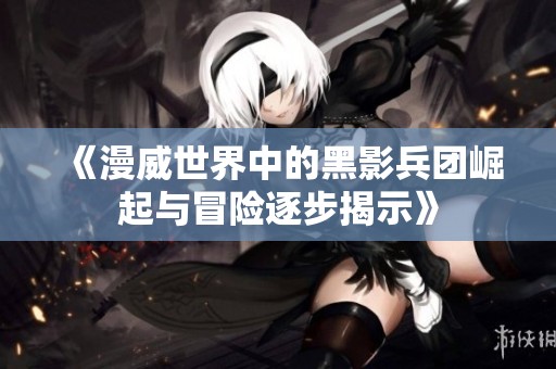 《漫威世界中的黑影兵团崛起与冒险逐步揭示》