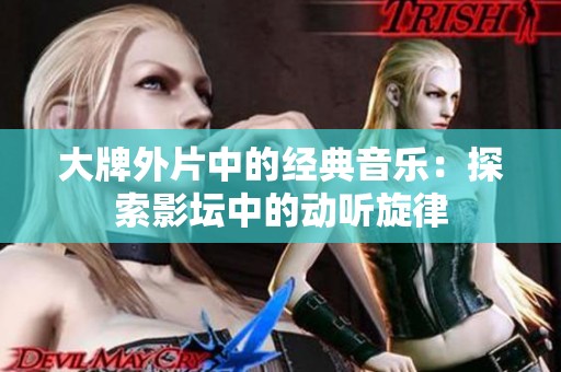 大牌外片中的经典音乐：探索影坛中的动听旋律