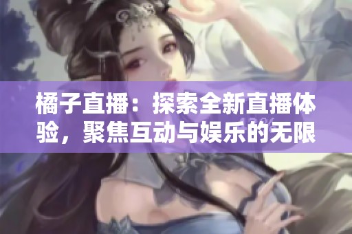 橘子直播：探索全新直播体验，聚焦互动与娱乐的无限可能