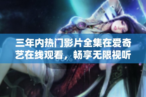 三年内热门影片全集在爱奇艺在线观看，畅享无限视听盛宴