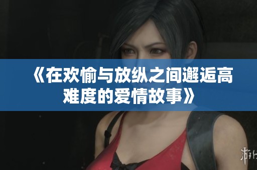 《在欢愉与放纵之间邂逅高难度的爱情故事》