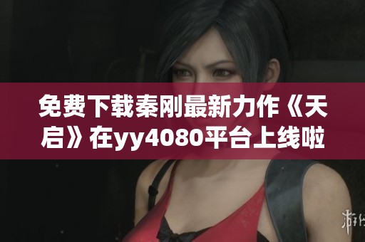 免费下载秦刚最新力作《天启》在yy4080平台上线啦