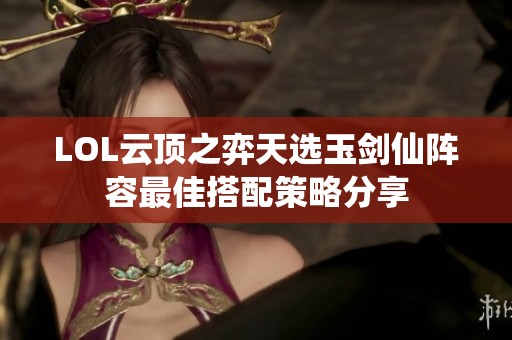 LOL云顶之弈天选玉剑仙阵容最佳搭配策略分享