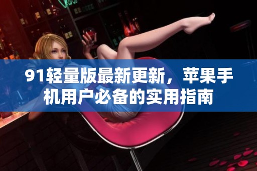 91轻量版最新更新，苹果手机用户必备的实用指南
