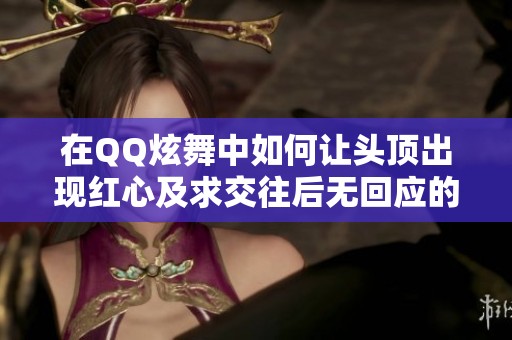 在QQ炫舞中如何让头顶出现红心及求交往后无回应的原因解析