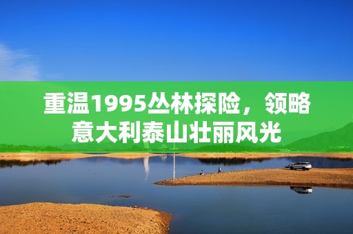 重温1995丛林探险，领略意大利泰山壮丽风光
