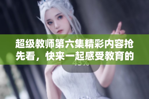 超级教师第六集精彩内容抢先看，快来一起感受教育的力量