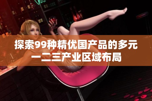 探索99种精优国产品的多元一二三产业区域布局