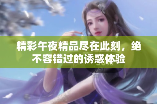 精彩午夜精品尽在此刻，绝不容错过的诱惑体验