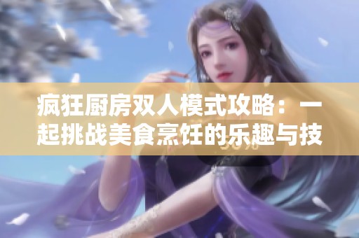 疯狂厨房双人模式攻略：一起挑战美食烹饪的乐趣与技巧