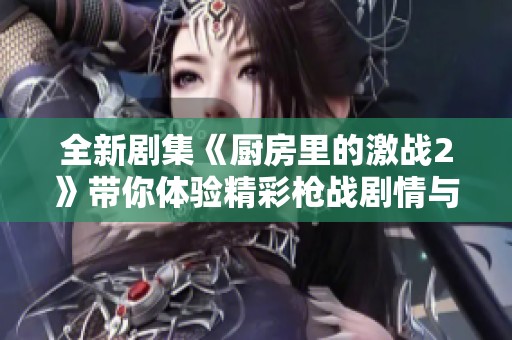 全新剧集《厨房里的激战2》带你体验精彩枪战剧情与热血对决