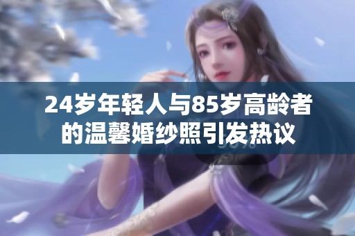 24岁年轻人与85岁高龄者的温馨婚纱照引发热议