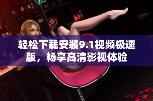 轻松下载安装9.1视频极速版，畅享高清影视体验