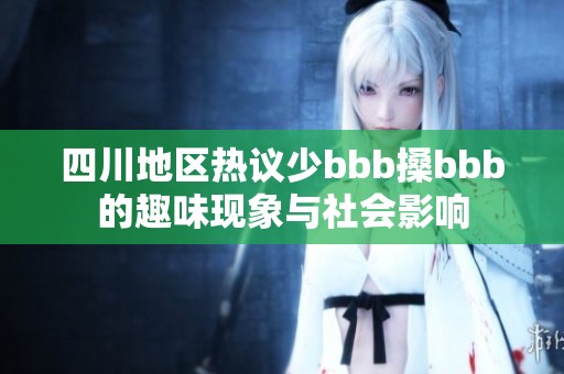 四川地区热议少bbb搡bbb的趣味现象与社会影响