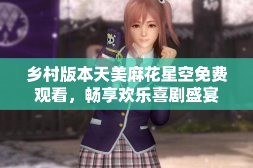 乡村版本天美麻花星空免费观看，畅享欢乐喜剧盛宴