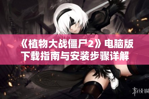 《植物大战僵尸2》电脑版下载指南与安装步骤详解