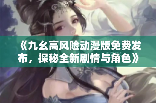 《九幺高风险动漫版免费发布，探秘全新剧情与角色》