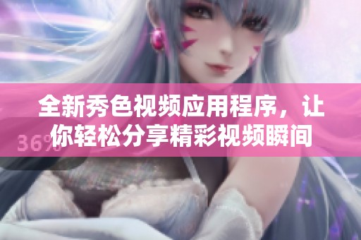 全新秀色视频应用程序，让你轻松分享精彩视频瞬间