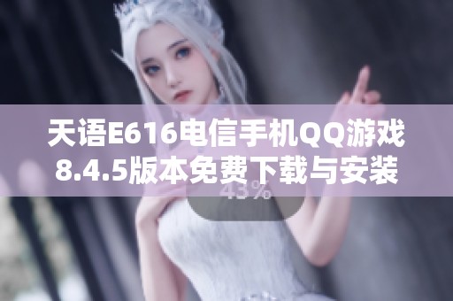 天语E616电信手机QQ游戏8.4.5版本免费下载与安装指南