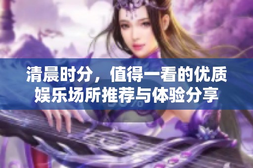 清晨时分，值得一看的优质娱乐场所推荐与体验分享