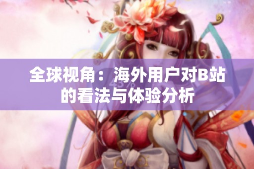 全球视角：海外用户对B站的看法与体验分析