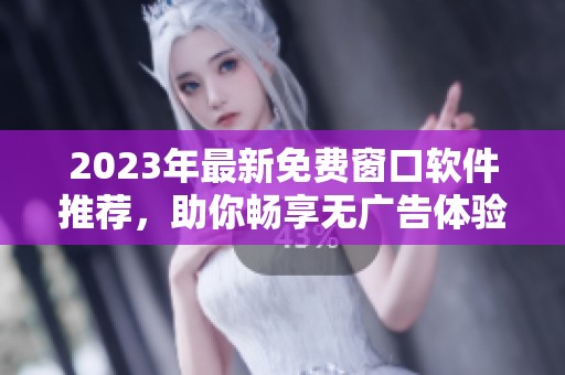 2023年最新免费窗口软件推荐，助你畅享无广告体验