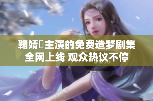 鞠婧祎主演的免费造梦剧集全网上线 观众热议不停